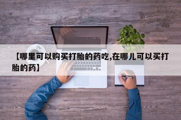 打胎药私人微信【哪里可以购买打胎的药吃,在哪儿可以买打胎的药】