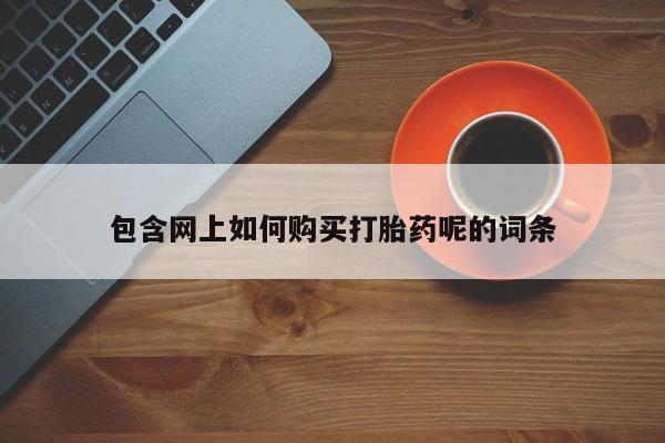 打胎药私人微信包含网上如何购买打胎药呢的词条