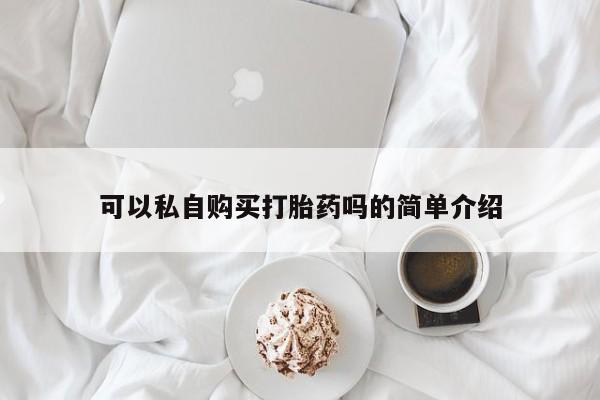 打胎药私人微信可以私自购买打胎药吗的简单介绍