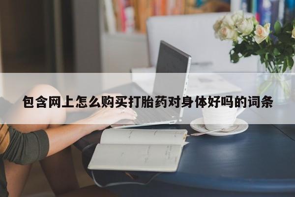 打胎药私人微信包含网上怎么购买打胎药对身体好吗的词条