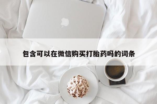 打胎药私人微信包含可以在微信购买打胎药吗的词条
